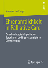 Ehrenamtlichkeit in Palliative Care - Zwischen hospizlich-palliativer Sorgekultur und institutionalisierter Dienstleistung